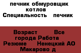 печник обмуровщик котлов  › Специальность ­ печник  › Возраст ­ 55 - Все города Работа » Резюме   . Ненецкий АО,Макарово д.